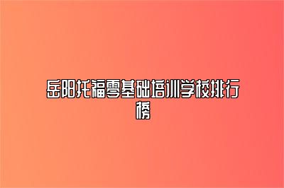 岳阳托福零基础培训学校排行榜