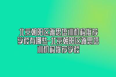 北京朝阳区雅思培训机构推荐学校有哪些-北京朝阳区雅思培训机构推荐学校