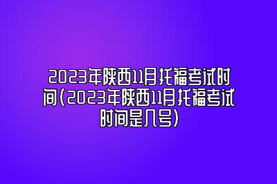 2023年陕西11月托福考试时间(2023年陕西11月托福考试时间是几号)