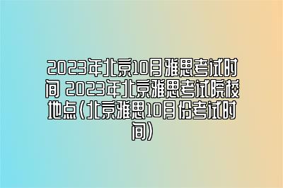 2023年北京10月雅思考试时间 2023年北京雅思考试院校地点(北京雅思10月份考试时间)