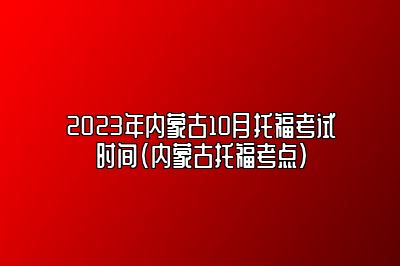 2023年内蒙古10月托福考试时间(内蒙古托福考点)