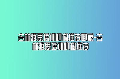 吉林雅思培训机构推荐哪家-吉林雅思培训机构推荐