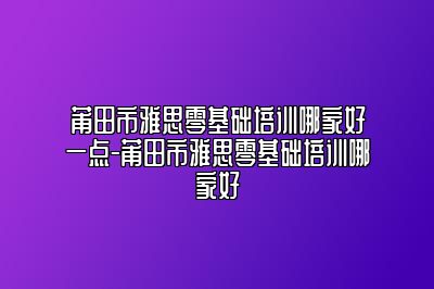 莆田市雅思零基础培训哪家好一点-莆田市雅思零基础培训哪家好