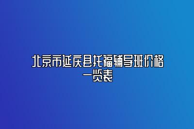 北京市延庆县托福辅导班价格一览表