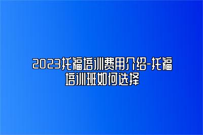 2023托福培训费用介绍-托福培训班如何选择