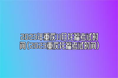 2023年重庆11月托福考试时间(2023重庆托福考试时间)