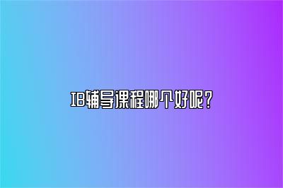 IB辅导课程哪个好呢？