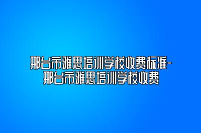 邢台市雅思培训学校收费标准-邢台市雅思培训学校收费