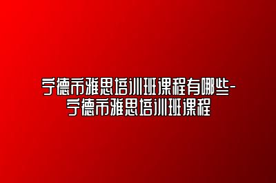 宁德市雅思培训班课程有哪些-宁德市雅思培训班课程