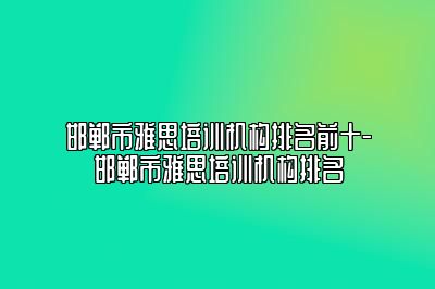 邯郸市雅思培训机构排名前十-邯郸市雅思培训机构排名