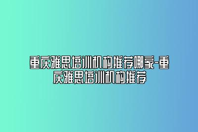 重庆雅思培训机构推荐哪家-重庆雅思培训机构推荐