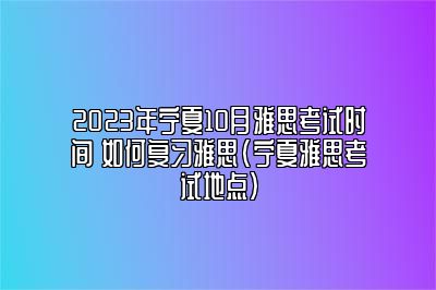 2023年宁夏10月雅思考试时间 如何复习雅思(宁夏雅思考试地点)