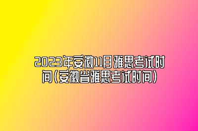 2023年安徽11月雅思考试时间(安徽省雅思考试时间)