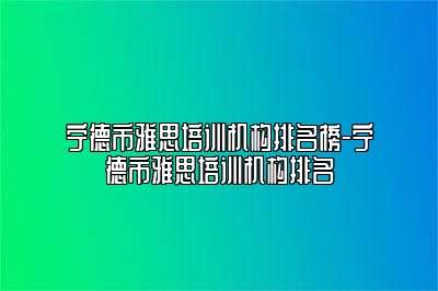 宁德市雅思培训机构排名榜-宁德市雅思培训机构排名