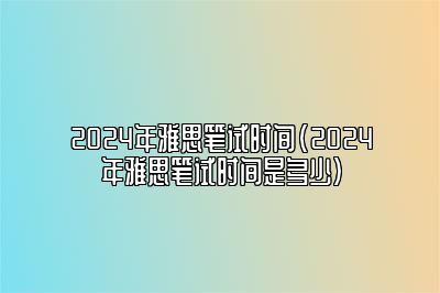 2024年雅思笔试时间(2024年雅思笔试时间是多少)