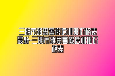 三明市雅思暑假培训班价格表最新-三明市雅思暑假培训班价格表