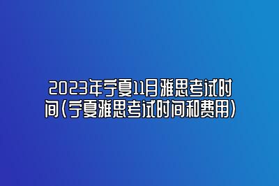 2023年宁夏11月雅思考试时间(宁夏雅思考试时间和费用)