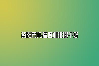 资阳市托福培训班哪个好