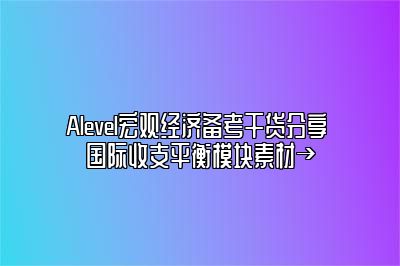 Alevel宏观经济备考干货分享 国际收支平衡模块素材→