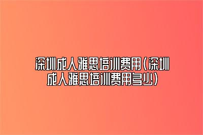 深圳成人雅思培训费用(深圳成人雅思培训费用多少)