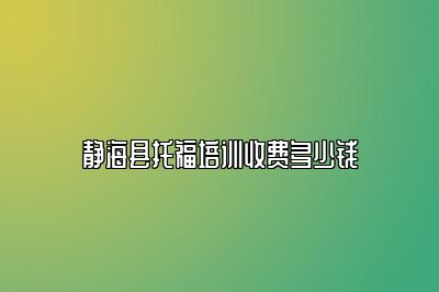 静海县托福培训收费多少钱