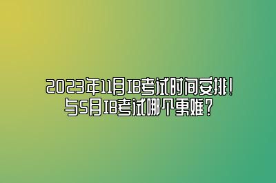 2023年11月IB考试时间安排！与5月IB考试哪个更难？