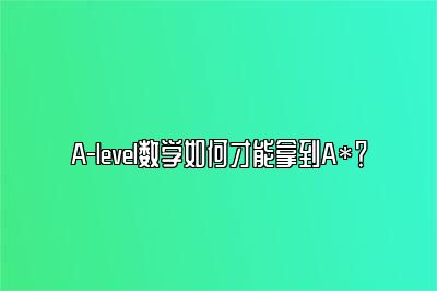 A-level数学如何才能拿到A*？