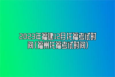 2023年福建12月托福考试时间(福州托福考试时间)