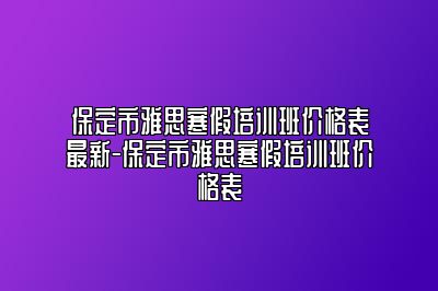 保定市雅思寒假培训班价格表最新-保定市雅思寒假培训班价格表