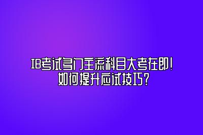 IB考试多门主流科目大考在即！ 如何提升应试技巧？