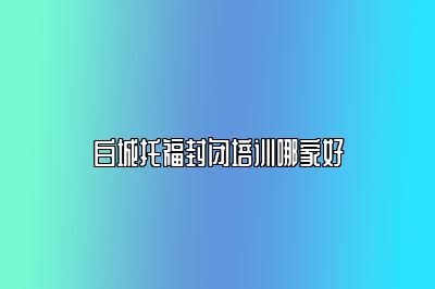 白城托福封闭培训哪家好