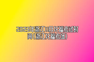 2023年浙江11月托福考试时间(浙江托福考场)