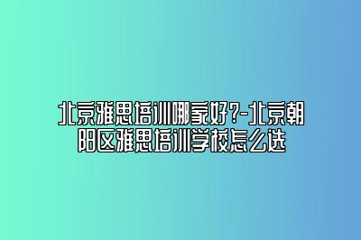 北京雅思培训哪家好?-北京朝阳区雅思培训学校怎么选