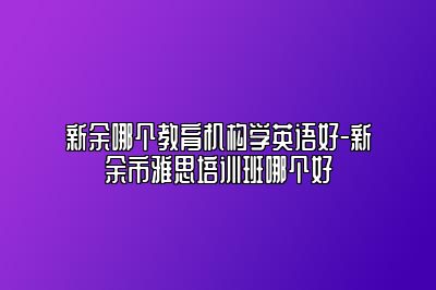 新余哪个教育机构学英语好-新余市雅思培训班哪个好