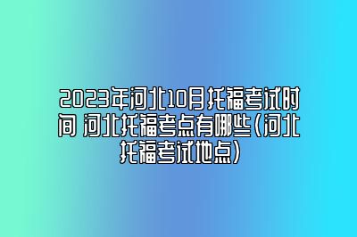 2023年河北10月托福考试时间 河北托福考点有哪些(河北托福考试地点)