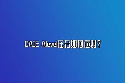 CAIE Alevel压分如何应对？