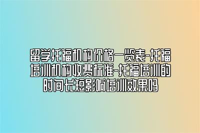 留学托福机构价格一览表-托福培训机构收费标准-托福培训的时间长短影响培训效果吗