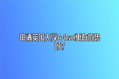 申请英国大学A-level更有优势吗？