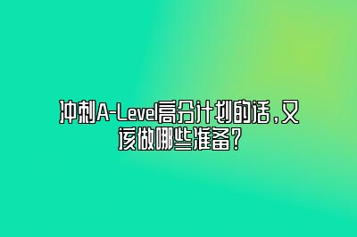 冲刺A-Level高分计划的话，又该做哪些准备？