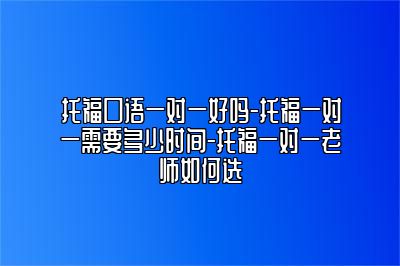 托福口语一对一好吗-托福一对一需要多少时间-托福一对一老师如何选