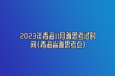 2023年青海11月雅思考试时间(青海省雅思考点)