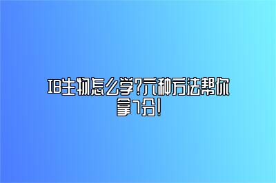 IB生物怎么学？六种方法帮你拿7分！