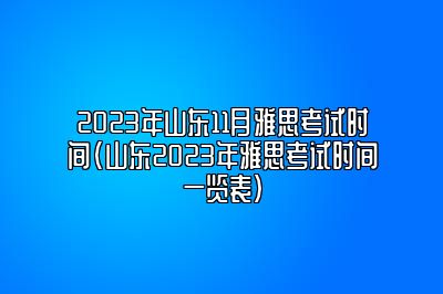 2023年山东11月雅思考试时间(山东2023年雅思考试时间一览表)