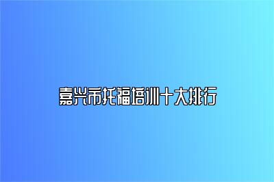 嘉兴市托福培训十大排行