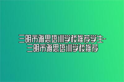 三明市雅思培训学校推荐学生-三明市雅思培训学校推荐