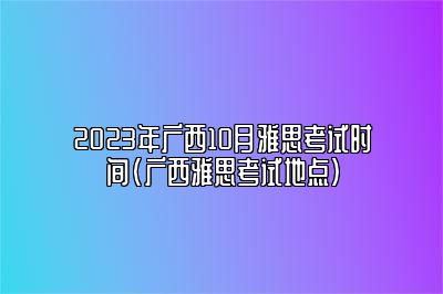 2023年广西10月雅思考试时间(广西雅思考试地点)