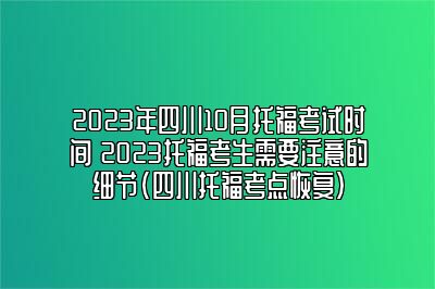 2023年四川10月托福考试时间 2023托福考生需要注意的细节(四川托福考点恢复)