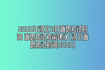 2023年河北11月雅思考试时间 雅思考试考前建议(河北雅思考试时间2023)