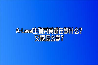 A-Level生物究竟都在学什么？又该怎么学？