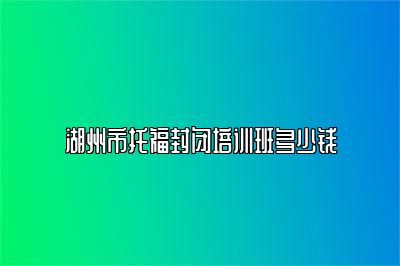 湖州市托福封闭培训班多少钱